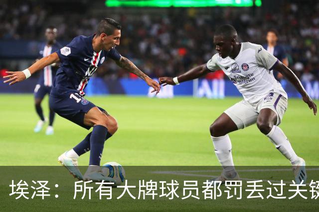 埃泽：所有大牌球员都罚丢过关键点球 关键是要有坚持下去的心态