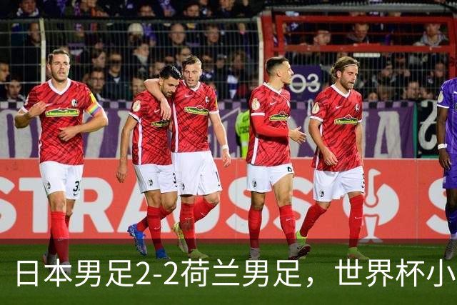 日本男足2-2荷兰男足，世界杯小组赛各得1分，惊心动魄的逆转